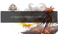 新开魔域私服玩法特色与风险分析：如何选择优质私服避免被骗